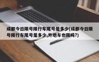 成都今日限号限行车尾号是多少(成都今日限号限行车尾号是多少,外地车也限吗?)