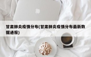 甘肃肺炎疫情分布(甘肃肺炎疫情分布最新数据通报)