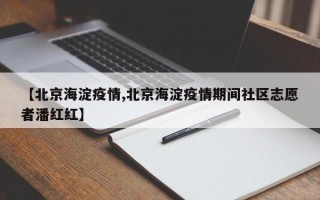 【北京海淀疫情,北京海淀疫情期间社区志愿者潘红红】