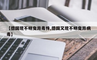 【德国现不明变异毒株,德国又现不明变异病毒】