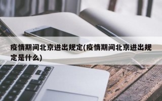 疫情期间北京进出规定(疫情期间北京进出规定是什么)