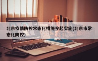 北京疫情防控常态化措施今起实施(北京市常态化防控)