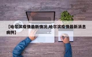 【哈尔滨疫情最新情况,哈尔滨疫情最新消息病例】