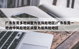 广东东莞多地调整为低风险地区/广东东莞一地由中风险地区调整为低风险地区