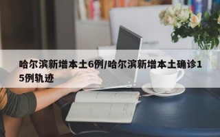 哈尔滨新增本土6例/哈尔滨新增本土确诊15例轨迹