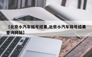 【北京小汽车摇号结果,北京小汽车摇号结果查询网站】