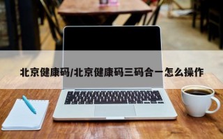 北京健康码/北京健康码三码合一怎么操作