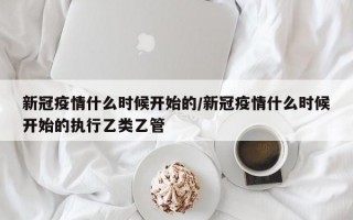 新冠疫情什么时候开始的/新冠疫情什么时候开始的执行乙类乙管