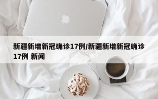 新疆新增新冠确诊17例/新疆新增新冠确诊17例 新闻