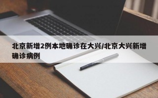 北京新增2例本地确诊在大兴/北京大兴新增确诊病例