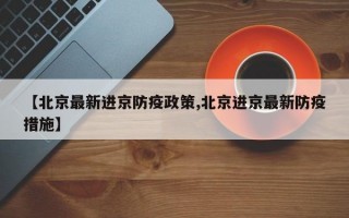 【北京最新进京防疫政策,北京进京最新防疫措施】