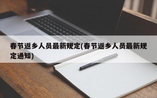 春节返乡人员最新规定(春节返乡人员最新规定通知)