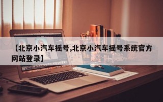 【北京小汽车摇号,北京小汽车摇号系统官方网站登录】