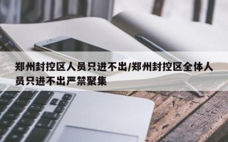 郑州封控区人员只进不出/郑州封控区全体人员只进不出严禁聚集