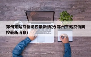 郑州东站疫情防控最新情况(郑州东站疫情防控最新消息)