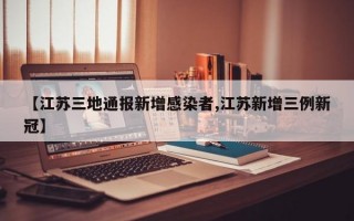 【江苏三地通报新增感染者,江苏新增三例新冠】