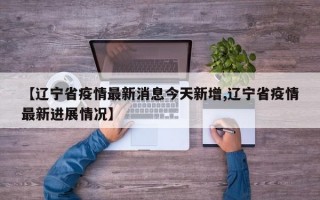 【辽宁省疫情最新消息今天新增,辽宁省疫情最新进展情况】