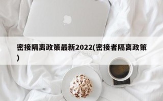 密接隔离政策最新2022(密接者隔离政策)