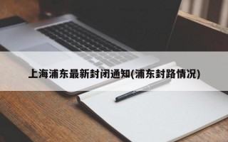 上海浦东最新封闭通知(浦东封路情况)