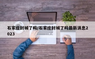 石家庄封城了吗/石家庄封城了吗最新消息2023