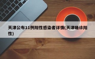 天津公布11例阳性感染者详情(天津确诊阳性)