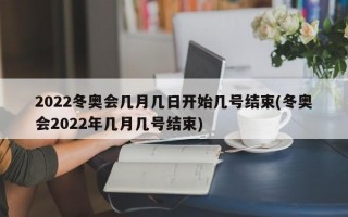 2022冬奥会几月几日开始几号结束(冬奥会2022年几月几号结束)