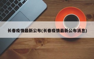 长春疫情最新公布(长春疫情最新公布消息)