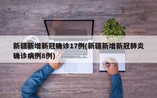 新疆新增新冠确诊17例(新疆新增新冠肺炎确诊病例8例)