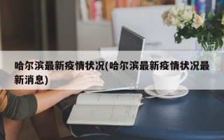 哈尔滨最新疫情状况(哈尔滨最新疫情状况最新消息)