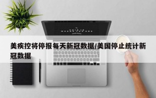 美疾控将停报每天新冠数据/美国停止统计新冠数据