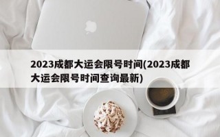 2023成都大运会限号时间(2023成都大运会限号时间查询最新)