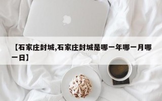 【石家庄封城,石家庄封城是哪一年哪一月哪一日】