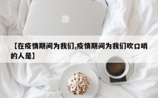 【在疫情期间为我们,疫情期间为我们吹口哨的人是】