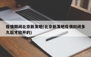 疫情期间北京新发地(北京新发地疫情封闭多久后才放开的)