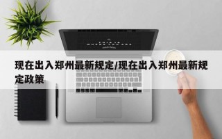 现在出入郑州最新规定/现在出入郑州最新规定政策