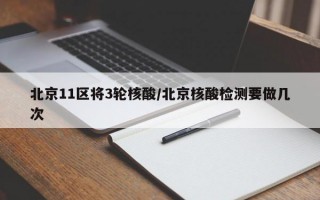 北京11区将3轮核酸/北京核酸检测要做几次