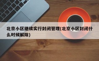 北京小区继续实行封闭管理(北京小区封闭什么时候解除)