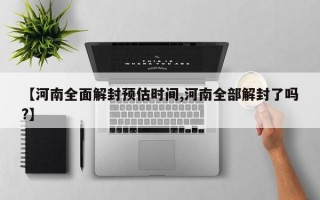 【河南全面解封预估时间,河南全部解封了吗?】