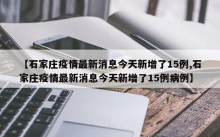 【石家庄疫情最新消息今天新增了15例,石家庄疫情最新消息今天新增了15例病例】