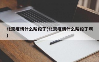 北京疫情什么阶段了(北京疫情什么阶段了啊)