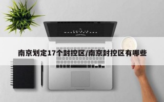 南京划定17个封控区/南京封控区有哪些