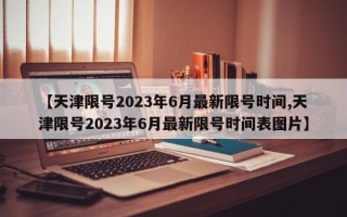 【天津限号2023年6月最新限号时间,天津限号2023年6月最新限号时间表图片】