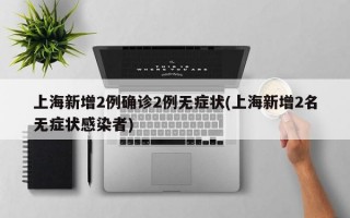 上海新增2例确诊2例无症状(上海新增2名无症状感染者)