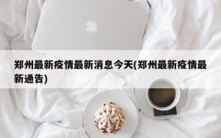 郑州最新疫情最新消息今天(郑州最新疫情最新通告)