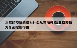 北京的疫情感染为什么从市场开始/北京疫情为什么控制得快