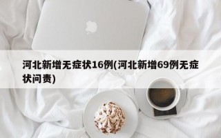 河北新增无症状16例(河北新增69例无症状问责)