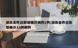 湖南省昨日新增确诊病例1例/湖南省昨日新增确诊12例病例