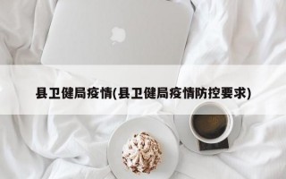 县卫健局疫情(县卫健局疫情防控要求)