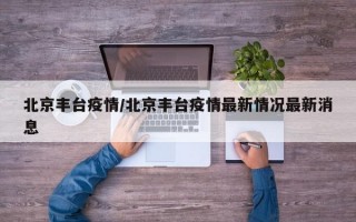 北京丰台疫情/北京丰台疫情最新情况最新消息