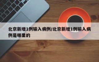 北京新增1例输入病例/北京新增1例输入病例是哪里的